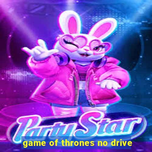 game of thrones no drive